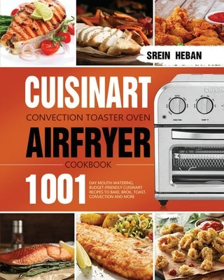 Cuisinart Convection Toaster Oven Airfryer Cookbook: 1001-Day Mouth-Watering, Budget-Friendly Cuisinart Recipes to Bake, Broil, Toast, Convection and by Heban, Srein