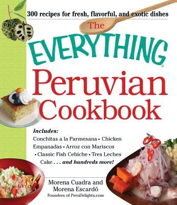 The Everything Peruvian Cookbook: Includes Conchitas a la Parmesana, Chicken Empanadas, Arroz Con Mariscos, Classic Fish Cebiche, Tres Leches Cake and by Cuadra, Morena