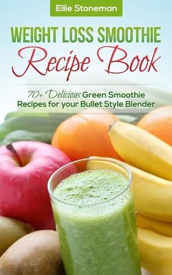 Weight Loss Smoothie Recipe Book: 70+ Delicious Green Smoothie Recipes for your Bullet Style Blender by Stonemann, Ellie