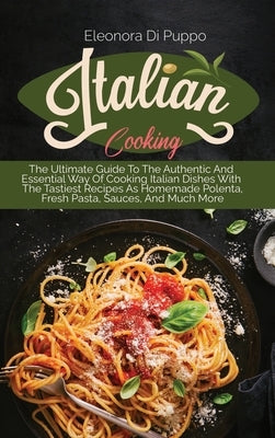 Italian Cooking: The Ultimate Guide To The Authentic And Essential Way Of Cooking Italian Dishes With The Tastiest Recipes As Homemade by Di Puppo, Eleonora