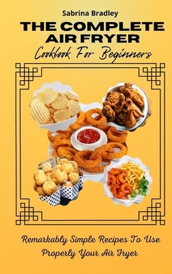 The Complete Air Fryer Cookbook For Beginners: Remarkably Simple Recipes To Use Properly Your Air Fryer by Bradley, Sabrina