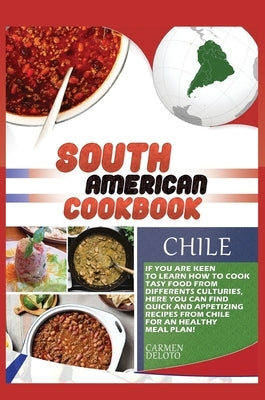 South American Cookbook Chile: If You Are Keen to Learn How to Cook Tasy Food from Differents Cultures, Here You Can Find Quick and Appetizing Recipe by Deloto, Carmen