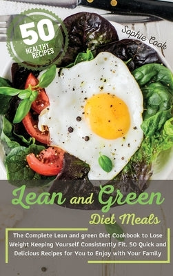 Lean and Green Diet Meals: The Complete Lean and Green Diet Cookbook to Lose Weight Keeping Yourself Consistently Fit. 50 Quick and Delicious Rec by Sophie Cook