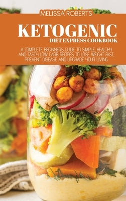 Ketogenic Diet Express Cookbook: A Complete Beginners Guide To Simple, Healthy And Tasty Low Carb Recipes To Lose Weight Fast, Prevent Disease And Upg by Roberts, Melissa