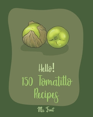 Hello! 150 Tomatillo Recipes: Best Tomatillo Cookbook Ever For Beginners [Enchilada Recipes; Avocado Vegan Cookbook; Chicken Breast Recipes; Green C by Fruit