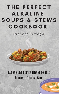 The Perfect Alkaline Soups & Stews Cookbook: Eat and Live Better Thanks to This Ultimate Cooking Guide by Ortega, Richard