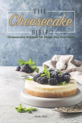 The Cheesecake Bible: Cheesecake Recipes for Every Day Indulgent by Hale, Carla