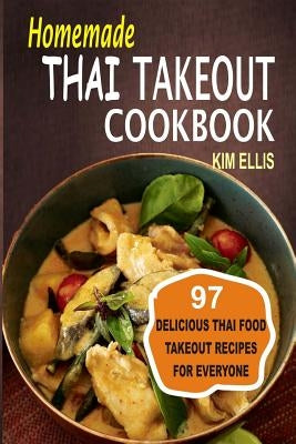 Homemade Thai Takeout Cookbook: Delicious Thai Food Takeout Recipes For Everyone by Ellis, Kim