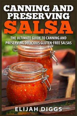 Canning and Preserving Salsa: The Ultimate Guide to Canning and Preserving Delicious Gluten-Free Salsas by Diggs, Elijah