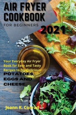 Air Fryer Cookbook for Beginners 2021: Your Everyday Air Fryer Book for Easy and Tasty Recipes to Fry Delicious Potatoes, Eggs, and Cheese by Conrad, Joann K.