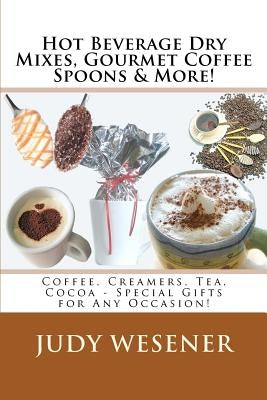 Hot Beverage Dry Mixes, Gourmet Coffee Spoons & More: Coffee, Creamers, Tea, Cocoa - Special Gifts for Any Occasion! by Wesener, Judy