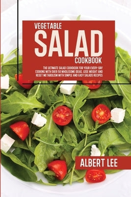 Vegetable Salad Cookbook: The Ultimate Salad Cookbook For Your Every-Day Cooking With Over 50 Wholesome Ideas. Lose Weight and Reset Metabolism by Lee, Albert