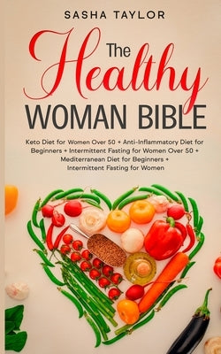 The Healthy Woman Bible: Keto Diet for Women Over 50 + Anti-Inflammatory Diet for Beginners + Intermittent Fasting for Women Over 50 + Mediterr by Taylor, Sasha