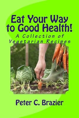 Eat Your Way to Good Health!: A Collection of Vegetarian Recipes by Brazier, Peter C.