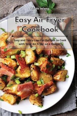 Easy Air Fryer Cookbook: Easy and Tasty Low-Fat Recipes to Cook with Your Air Fryer on a Budget by Wang, Linda