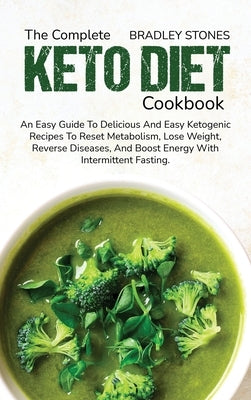 The Complete Keto Diet Cookbook: An Easy Guide To Delicious And Easy Ketogenic Recipes To Reset Metabolism, Lose Weight, Reverse Diseases, And Boost E by Stones, Bradley