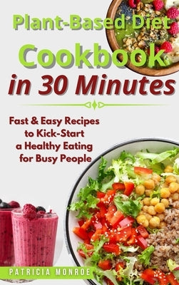 Plant-Based Diet Cookbook in 30 Minutes: Fast & Easy Recipes to Kick-Start a Healthy Eating for Busy People by Monroe, Patricia