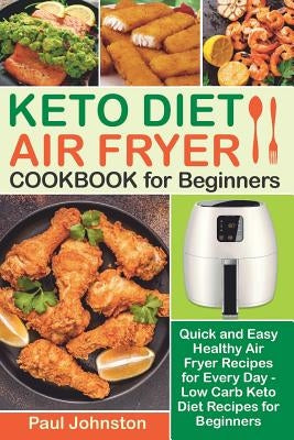 KETO DIET AIR FRYER Cookbook for Beginners: Quick and Easy Healthy Air Fryer Recipes for Every Day - Low Carb Keto Diet Recipes for Beginners by Johnston, Paul