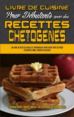 Livre De Cuisine Pour Débutants Avec Des Recettes Chétogènes: Un Livre De Recettes Faciles Et Savoureuses Pour Votre Perte De Poids Cétogène À Faible by Brown, Sandra