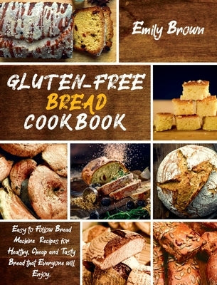 Gluten-Free Bread Cookbook: Easy to Follow Bread Machine Recipes for Healthy, Cheap and Tasty Bread that Everyone will Enjoy. by Brown, Emily