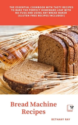 Bread Machine Recipes: The Essential Cookbook with Tasty Recipes to bake the Perfect Homemade Loaf with No-Fuss and Using Any Bread Maker (Gl by Ray, Bethany