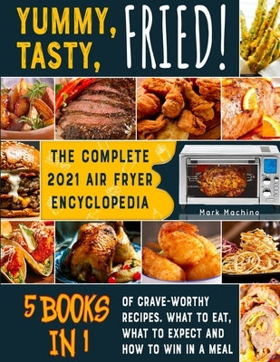 Yummy, Tasty, Fried! [5 books in 1]: The Complete 2021 Air Fryer Encyclopedia of Crave-Worthy Recipes. What to Eat, What to Expect and How to Win in a by Machino, Mark