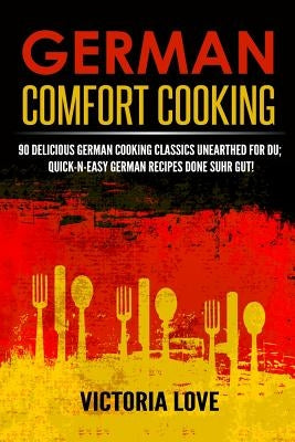 German Comfort Cooking: 90 Delicious German Cooking Classics Unearthed For Du; Quick-n-Easy Germany Recipes Done Suhr Gut! by Love, Victoria