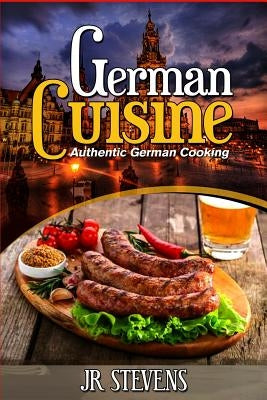 German Cuisine: Authentic German Cooking for the Home Chef by Stevens, J. R.