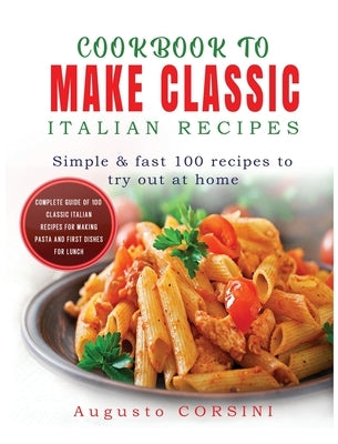 Cookbook to Make Classic Italian Recipes: Simple and Fast 100 Recipes to Try Out at Home Complete Guide of 100 Classic Italian Recipes for Making Past by Corsini, Augusto