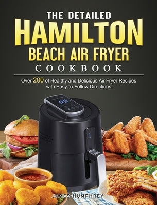 The Detailed Hamilton Beach Air Fryer Cookbook: Over 200 of Healthy and Delicious Air Fryer Recipes with Easy-to-Follow Directions! by Humphrey, James