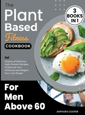 The Plant-Based Fitness Cookbook for Men Above 60 [3 in 1]: Eat Dozens of Delicious High-Protein Recipes, Customize Your Workouts and Regain Your Lost by Cooper, Anphora