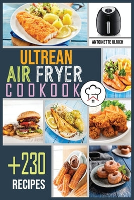 Ultrean Air Fryer Cookbook: +230 Foolproof Recipes for Quicker, Healthier and More Delicious Meals That anyone can Cook. by Ulrich, Antoinette