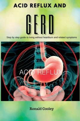 Acid Reflux and Gerd: Step by step guide to living without heartburn and related symptoms by Cooley, Ronald