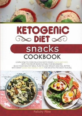 Ketogenic Diet Snacks Cookbook: Learn How to Cook Delicious Keto Dishes Quick and Easy, with This Recipe Book Suitable for Beginners! Build Your Healt by Flinn, Felicity