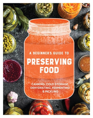 A Beginner's Guide to Preserving Food: Canning Cold Storage, Dehydrating, Fermenting, & Pickling by Publications International Ltd