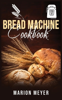 Bread Machine Cookbook: The Best Beginners guide with simple recipes to cook Perfect Homemade Bread and Roll Bread for Your New, Healthier Lif by Meyer, Marion