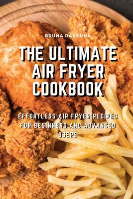 The Ultimate Air Fryer Cookbook: Effortless Air Fryer Recipes for Beginners and Advanced Users by Ravenna, Bruna