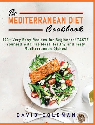 The Mediterranean Diet Cookbook: 120+ Very Easy Recipes for Beginners! TASTE Yourself with The Most Healthy and Tasty Mediterranean Dishes! by Coleman, David