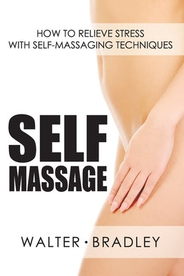 Self-Massage: How to Relieve Stress with Self-Massaging Techniques by Walter, Walter