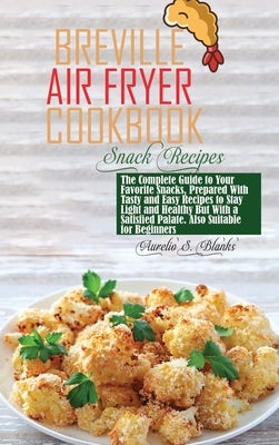 Breville Air Fryer Cookbook: Snacks: The Complete Guide to Your Favorite Snacks, Prepared With Tasty and Easy Recipes to Stay Light and Healthy But by Blanks, Aurelio S.