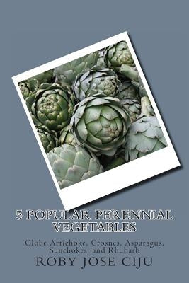 5 Popular Perennial Vegetables: Globe Artichoke, Crosnes, Asparagus, Sunchokes, and Rhubarb by Ciju, Roby Jose