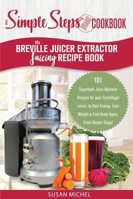 My Breville Juicer Extractor Juicing Recipe Book, A Simple Steps Brand Cookbook: 101 Superfood Juice Machine Recipes for your Centrifugal Juicer, to G by Michel, Susan