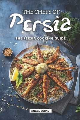 The Chefs of Persia: The Persia Cooking Guide by Burns, Angel