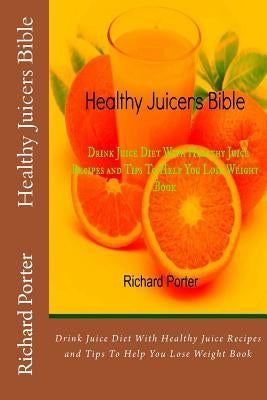 Healthy Juicers Bible: Drink Juice Diet With Healthy Juice Recipes and Tips To Help You Lose Weight Book by Porter, Richard