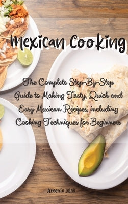 Mexican Cooking: The Complete Step-By-Step Guide to Making Tasty, Quick and Easy Mexican Recipes, including Cooking Techniques for Begi by Islas, Arsenio
