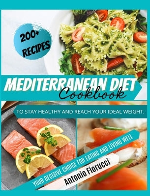Mediterranean Diet Cookbook: 200+ Tasty Recipes to Stay Healthy and Reach Your Ideal Weight. Your Decisive Choice for Eating and Living Well by Fiorucci, Antonio