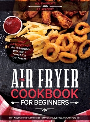 The Air Fryer Cookbook for Beginners: Slim Waist with Taste. 601 Recipes to Make Fabulous Food. Ideal for Keto Diet. Bonus-The Perfect Host: How to Pr by Wyatt, Allison