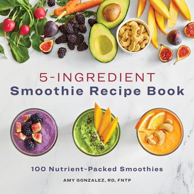 5 Ingredient Smoothie Recipe Book: 100 Nutrient-Packed Smoothies by Gonzalez, Amy