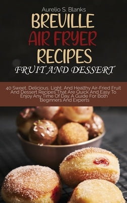 Breville Air Fryer Recipes: FRUIT AND DESSERT: 40 Sweet, Delicious, Light, And Healthy Air-Fried Fruit And Dessert Recipes That Are Quick And Easy by Blanks, Aurelio S.