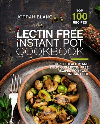 Lectin Free Instant Pot Cookbook: Top 100 Healthy and Delicious Lectin Free Recipes for Your Instant Pot by Blanc, Jordan